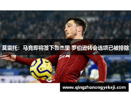莫雷托：马竞即将签下鲁杰里 罗伯逊转会选项已被排除