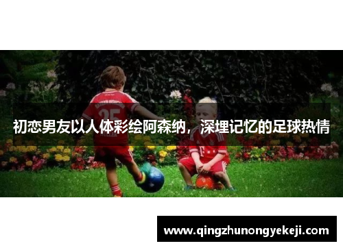 初恋男友以人体彩绘阿森纳，深埋记忆的足球热情