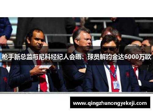 枪手新总监与尼科经纪人会晤：球员解约金达6000万欧